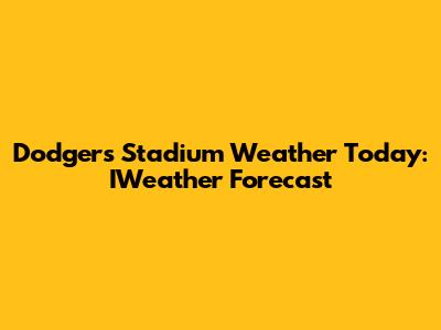 Dodgers Stadium Weather Today: IWeather Forecast