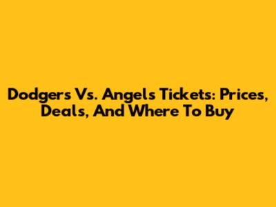 Dodgers Vs. Angels Tickets: Prices, Deals, And Where To Buy