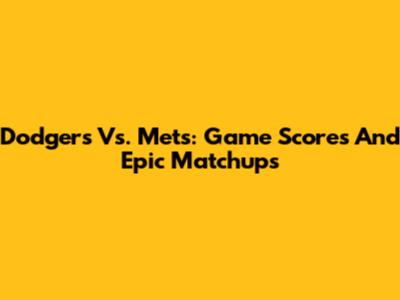 Dodgers Vs. Mets: Game Scores And Epic Matchups