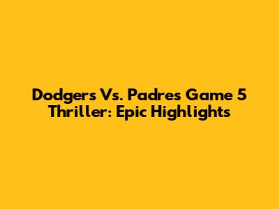 Dodgers Vs. Padres Game 5 Thriller: Epic Highlights