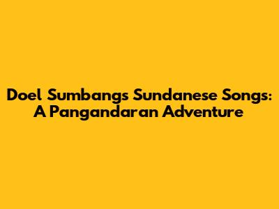 Doel Sumbang's Sundanese Songs: A Pangandaran Adventure
