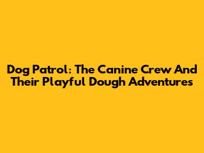 Dog Patrol: The Canine Crew And Their Playful Dough Adventures