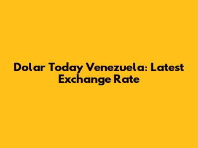Dolar Today Venezuela: Latest Exchange Rate