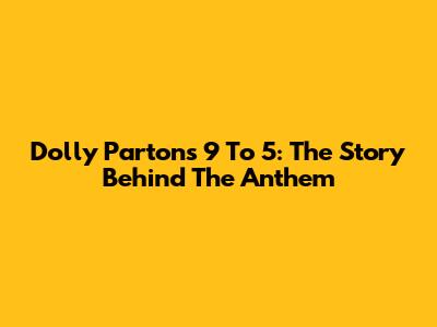 Dolly Parton's 9 To 5: The Story Behind The Anthem