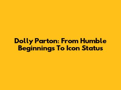Dolly Parton: From Humble Beginnings To Icon Status