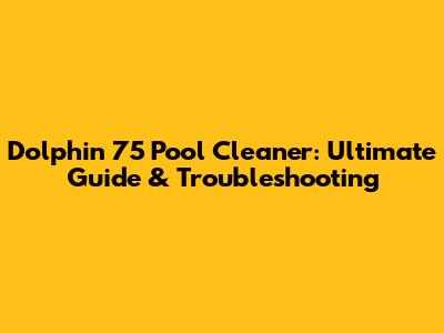 Dolphin 75 Pool Cleaner: Ultimate Guide & Troubleshooting