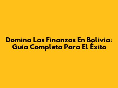 Domina Las Finanzas En Bolivia: Guía Completa Para El Éxito