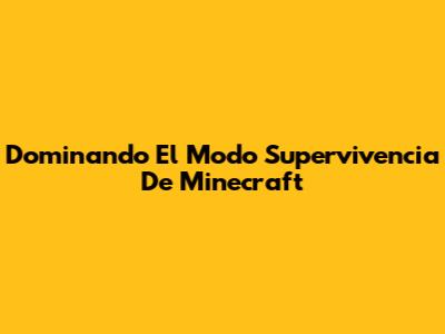 Dominando El Modo Supervivencia De Minecraft