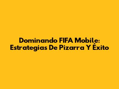 Dominando FIFA Mobile: Estrategias De Pizarra Y Éxito