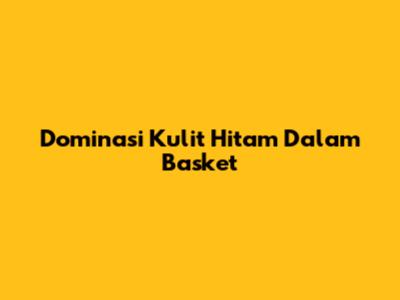 Dominasi Kulit Hitam Dalam Basket