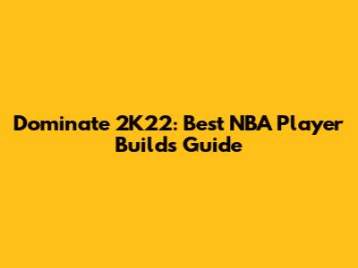 Dominate 2K22: Best NBA Player Builds Guide