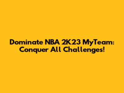 Dominate NBA 2K23 MyTeam: Conquer All Challenges!