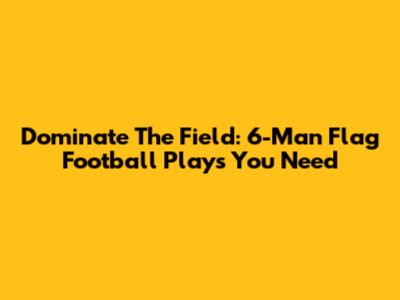 Dominate The Field: 6-Man Flag Football Plays You Need