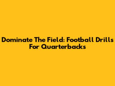 Dominate The Field: Football Drills For Quarterbacks