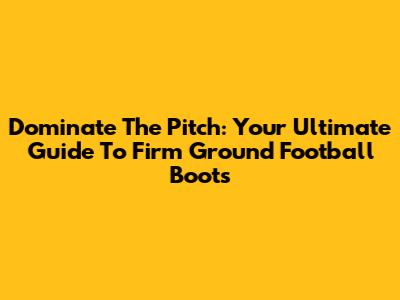 Dominate The Pitch: Your Ultimate Guide To Firm Ground Football Boots