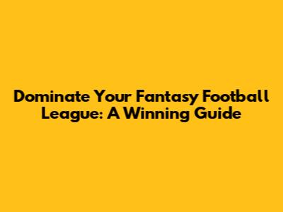 Dominate Your Fantasy Football League: A Winning Guide