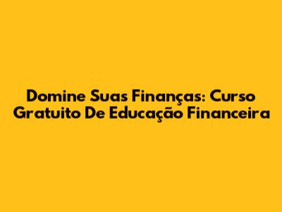 Domine Suas Finanças: Curso Gratuito De Educação Financeira
