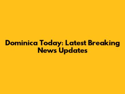 Dominica Today: Latest Breaking News Updates