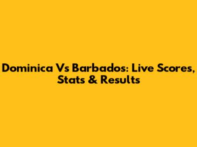 Dominica Vs Barbados: Live Scores, Stats & Results