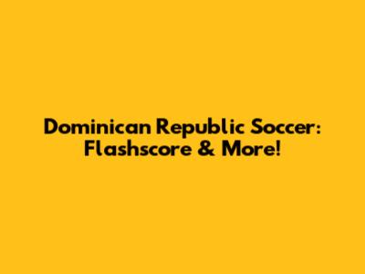 Dominican Republic Soccer: Flashscore & More!