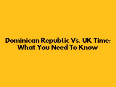 Dominican Republic Vs. UK Time: What You Need To Know