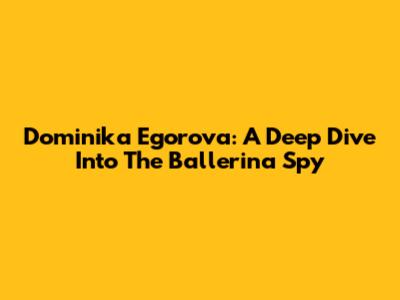Dominika Egorova: A Deep Dive Into The Ballerina Spy