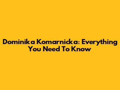 Dominika Komarnicka: Everything You Need To Know
