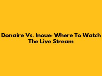 Donaire Vs. Inoue: Where To Watch The Live Stream