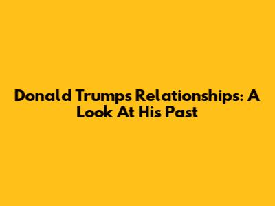 Donald Trump's Relationships: A Look At His Past