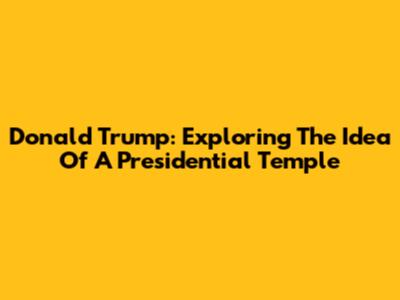 Donald Trump: Exploring The Idea Of A Presidential Temple