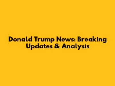 Donald Trump News: Breaking Updates & Analysis