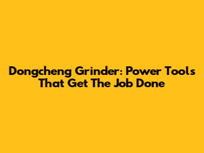 Dongcheng Grinder: Power Tools That Get The Job Done
