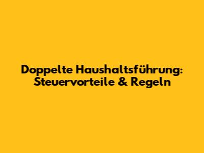Doppelte Haushaltsführung: Steuervorteile & Regeln