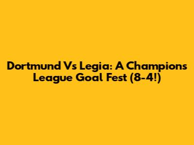 Dortmund Vs Legia: A Champions League Goal Fest (8-4!)