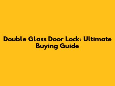 Double Glass Door Lock: Ultimate Buying Guide