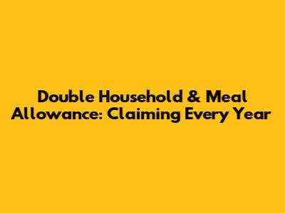 Double Household & Meal Allowance: Claiming Every Year
