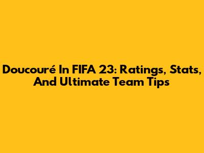 Doucouré In FIFA 23: Ratings, Stats, And Ultimate Team Tips