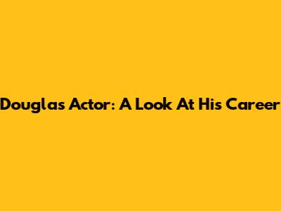 Douglas Actor: A Look At His Career