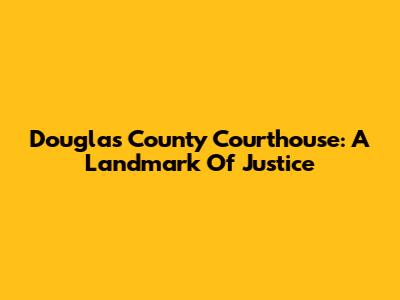 Douglas County Courthouse: A Landmark Of Justice