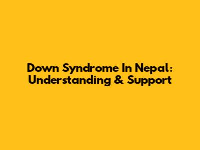 Down Syndrome In Nepal: Understanding & Support