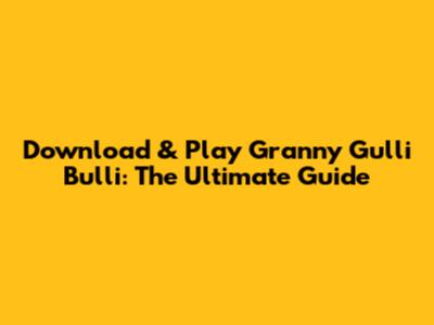 Download & Play Granny Gulli Bulli: The Ultimate Guide
