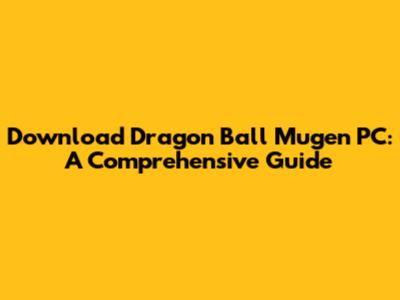 Download Dragon Ball Mugen PC: A Comprehensive Guide