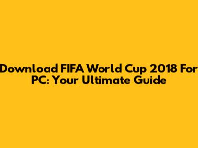 Download FIFA World Cup 2018 For PC: Your Ultimate Guide