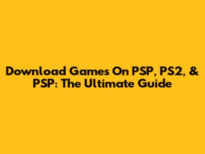 Download Games On PSP, PS2, & PSP: The Ultimate Guide