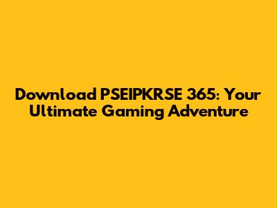 Download PSEIPKRSE 365: Your Ultimate Gaming Adventure