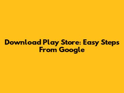Download Play Store: Easy Steps From Google