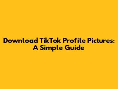 Download TikTok Profile Pictures: A Simple Guide