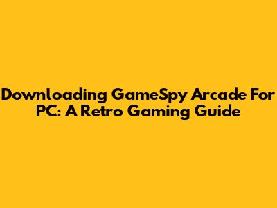 Downloading GameSpy Arcade For PC: A Retro Gaming Guide