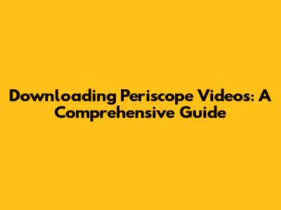 Downloading Periscope Videos: A Comprehensive Guide
