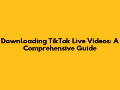 Downloading TikTok Live Videos: A Comprehensive Guide